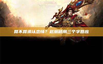 算不算承认恋情？赵丽颖用三个字回应