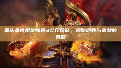 重庆贪官祖坟惊现3公斤金砖,揭秘腐败与贪婪的背后