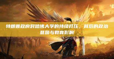 特朗普政府对哈佛大学的持续打压,背后的政治意图与教育影响