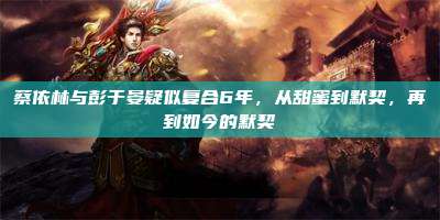 蔡依林与彭于晏疑似复合6年,从甜蜜到默契,再到如今的默契