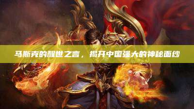 马斯克的醒世之言,揭开中国强大的神秘面纱