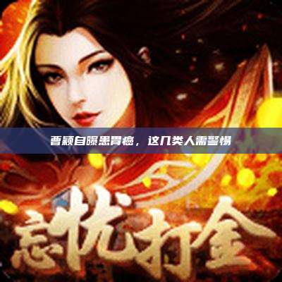 曹颖自曝患胃癌,这几类人需警惕
