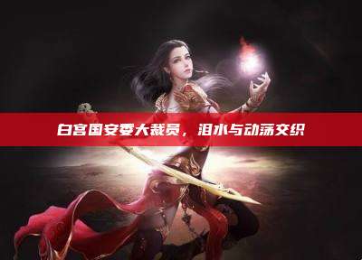 白宫国安委大裁员,泪水与动荡交织