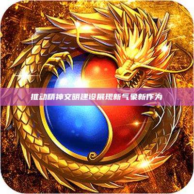 推动精神文明建设展现新气象新作为