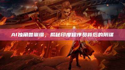 AI独角兽崩塌,揭秘印度程序员背后的阴谋