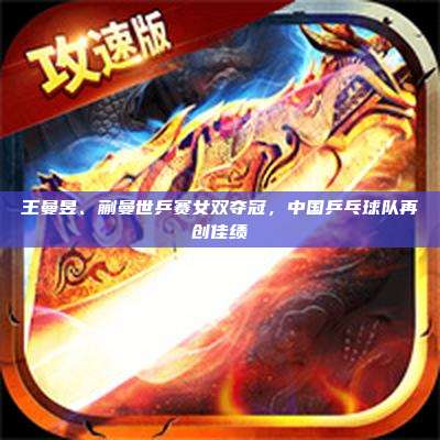 王曼昱、蒯曼世乒赛女双夺冠,中国乒乓球队再创佳绩