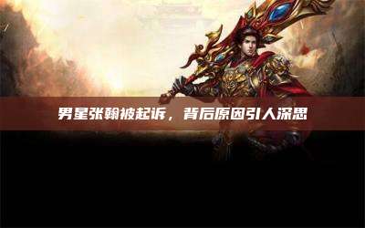 男星张翰被起诉,背后原因引人深思