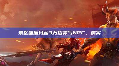 景区回应月薪3万招帅气NPC,属实