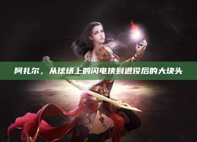 阿扎尔,从球场上的闪电侠到退役后的大块头