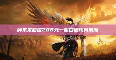 胖东来回应286元一瓶白酒现身澳洲