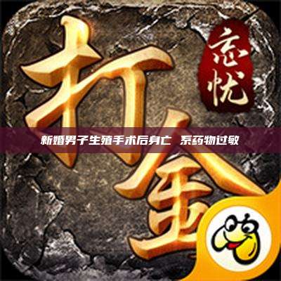 新婚男子生殖手术后身亡 系药物过敏
