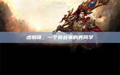 卤鹅哥,一个有故事的男同学