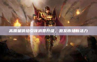 高质量供给引领消费升级,激发市场新活力