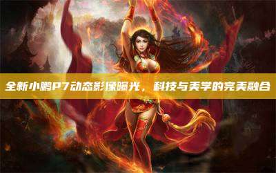 全新小鹏P7动态影像曝光,科技与美学的完美融合