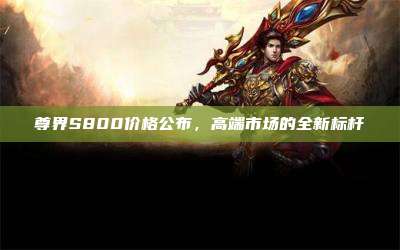 尊界S800价格公布,高端市场的全新标杆