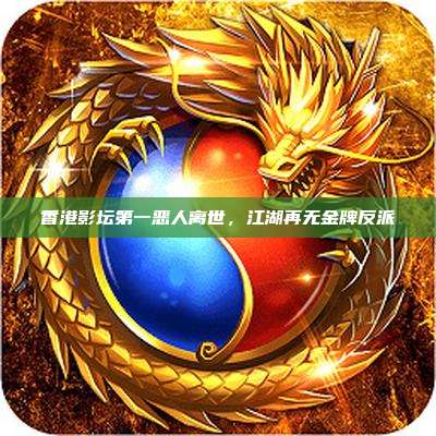香港影坛第一恶人离世,江湖再无金牌反派