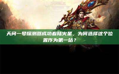 天问一号探测器成功着陆火星,为何选择这个位置作为第一站?