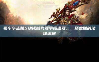 豪车车主赖5块钱被代驾举报酒驾,一场荒诞的法律闹剧