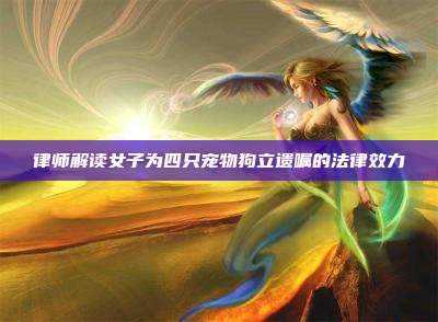 律师解读女子为四只宠物狗立遗嘱的法律效力
