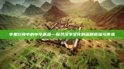 字里行间中的中华基因—探寻汉字文化的深厚底蕴与传承