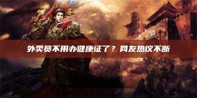 外卖员不用办健康证了?网友热议不断