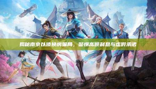 揭秘南京以债换房骗局,警惕高额利息与虚假承诺