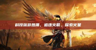 科技旅游热潮，追逐火箭，探索火星