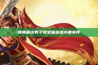 律师解读男子将女童拖进小巷事件