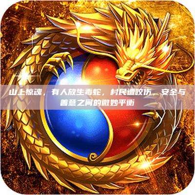 山上惊魂,有人放生毒蛇,村民遭咬伤,安全与善意之间的微妙平衡