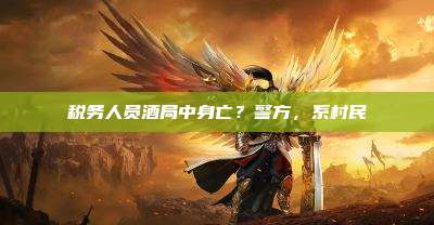 税务人员酒局中身亡？警方，系村民
