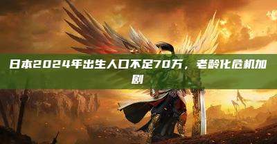 日本2024年出生人口不足70万，老龄化危机加剧