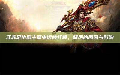 江苏足协副主席电话被打爆,背后的原因与影响