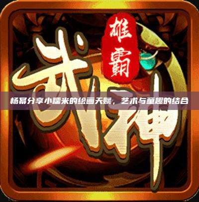 杨幂分享小糯米的绘画天赋，艺术与童趣的结合
