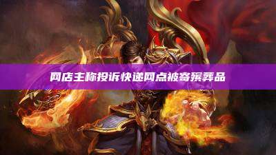 网店主称投诉快递网点被寄殡葬品