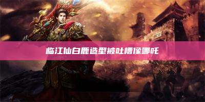 临江仙白鹿造型被吐槽像哪吒