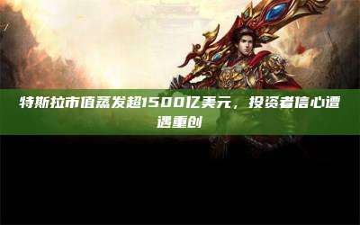 特斯拉市值蒸发超1500亿美元，投资者信心遭遇重创