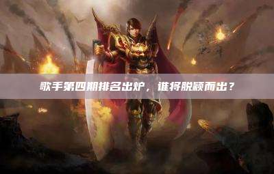 歌手第四期排名出炉，谁将脱颖而出？
