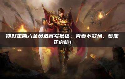 你好星期六全员送高考祝福,青春不散场,梦想正启航!