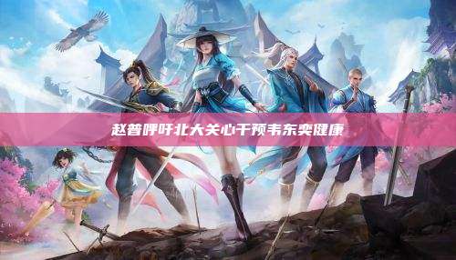 赵普呼吁北大关心干预韦东奕健康