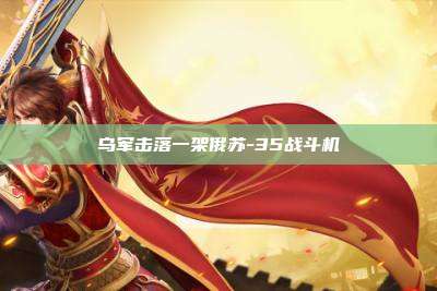 乌军击落一架俄苏-35战斗机