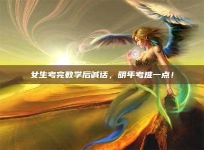 女生考完数学后喊话,明年考难一点!