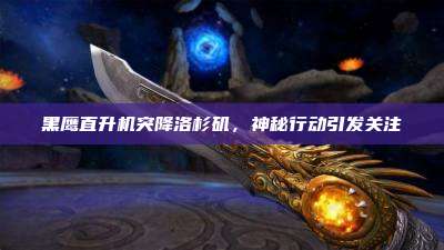 黑鹰直升机突降洛杉矶,神秘行动引发关注