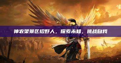 神农架景区招野人,探索未知,挑战自我