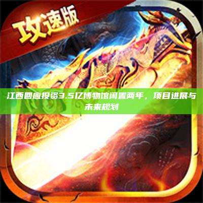 江西回应投资3.5亿博物馆闲置两年,项目进展与未来规划