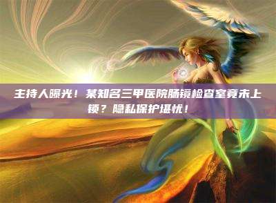 主持人曝光!某知名三甲医院肠镜检查室竟未上锁?隐私保护堪忧!