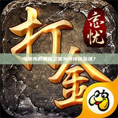 马斯克的星链卫星为何接连坠落？