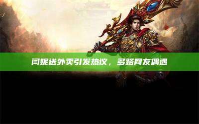 闫妮送外卖引发热议,多路网友偶遇