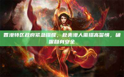 香港特区政府紧急提醒，赴美港人需提高警惕，确保自身安全