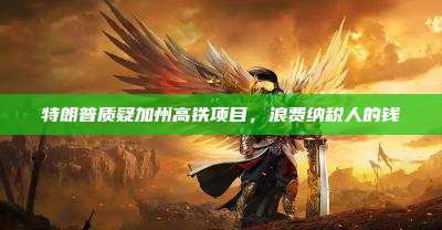 特朗普质疑加州高铁项目，浪费纳税人的钱