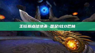 王钰栋点球绝杀 国足1比0巴林